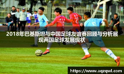 2018年巴基斯坦与中国足球友谊赛回顾与分析展现两国足球发展现状