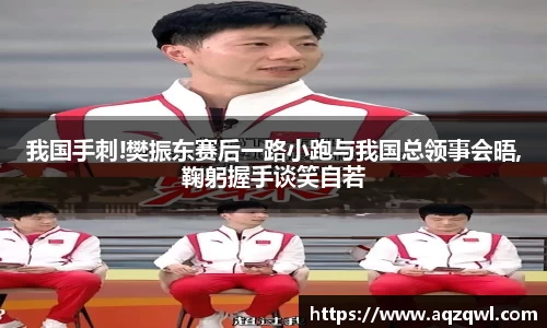 我国手刺!樊振东赛后一路小跑与我国总领事会晤,鞠躬握手谈笑自若